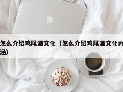 怎么介绍鸡尾酒文化（怎么介绍鸡尾酒文化内涵）