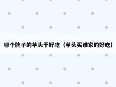 哪个牌子的芋头干好吃（芋头买谁家的好吃）