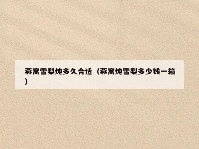 燕窝雪梨炖多久合适（燕窝炖雪梨多少钱一箱）