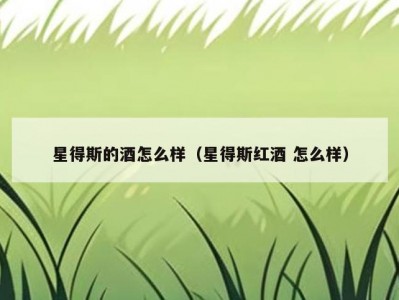 星得斯的酒怎么样（星得斯红酒 怎么样）
