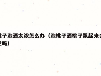 桃子泡酒太浓怎么办（泡桃子酒桃子飘起来会烂吗）