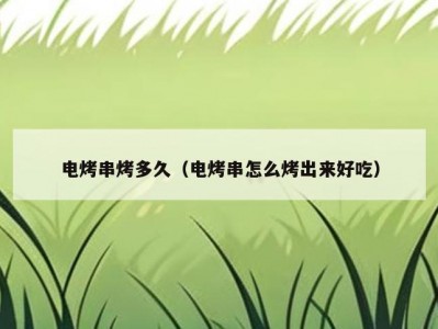 电烤串烤多久（电烤串怎么烤出来好吃）