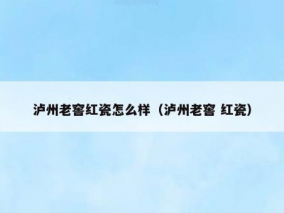 泸州老窖红瓷怎么样（泸州老窖 红瓷）