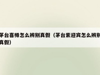 茅台喜樽怎么辨别真假（茅台紫迎宾怎么辨别真假）
