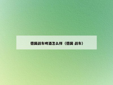 德国战车啤酒怎么样（德国 战车）