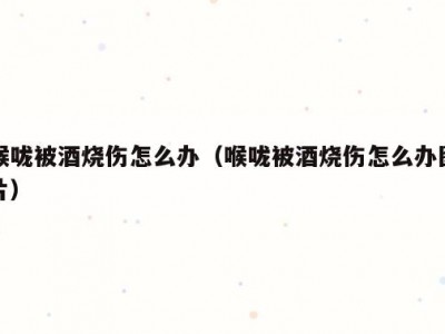 喉咙被酒烧伤怎么办（喉咙被酒烧伤怎么办图片）
