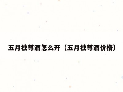 五月独尊酒怎么开（五月独尊酒价格）
