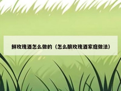 鲜玫瑰酒怎么做的（怎么酿玫瑰酒家庭做法）