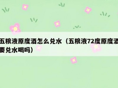 五粮液原度酒怎么兑水（五粮液72度原度酒要兑水喝吗）