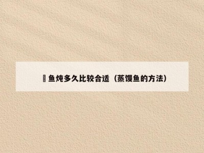 饅鱼炖多久比较合适（蒸馒鱼的方法）