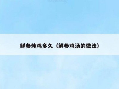 鲜参炖鸡多久（鲜参鸡汤的做法）