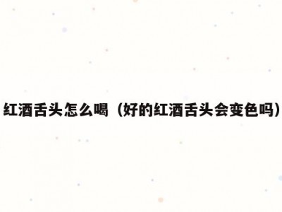 红酒舌头怎么喝（好的红酒舌头会变色吗）