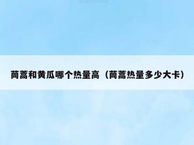 茼蒿和黄瓜哪个热量高（茼蒿热量多少大卡）