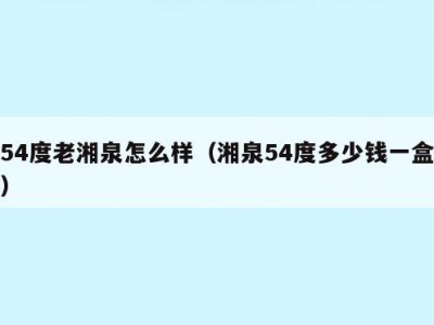 54度老湘泉怎么样（湘泉54度多少钱一盒）