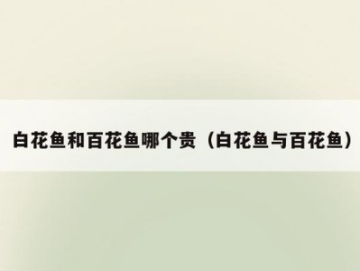 白花鱼和百花鱼哪个贵（白花鱼与百花鱼）