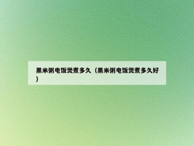 黑米粥电饭煲煮多久（黑米粥电饭煲煮多久好）