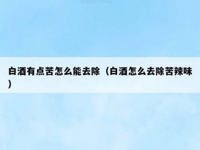 白酒有点苦怎么能去除（白酒怎么去除苦辣味）