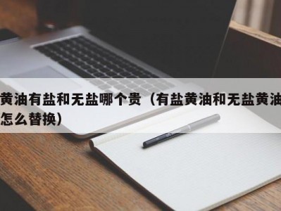 黄油有盐和无盐哪个贵（有盐黄油和无盐黄油怎么替换）