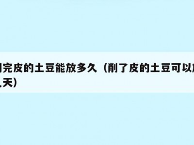 削完皮的土豆能放多久（削了皮的土豆可以放几天）