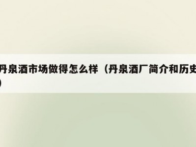 丹泉酒市场做得怎么样（丹泉酒厂简介和历史）