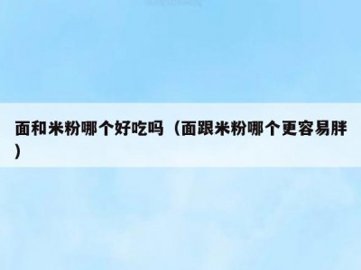 面和米粉哪个好吃吗（面跟米粉哪个更容易胖）