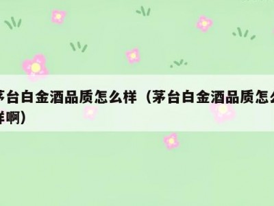 茅台白金酒品质怎么样（茅台白金酒品质怎么样啊）