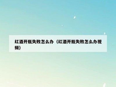 红酒开瓶失败怎么办（红酒开瓶失败怎么办视频）