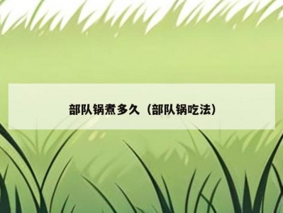 部队锅煮多久（部队锅吃法）