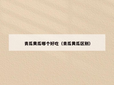 青瓜黄瓜哪个好吃（青瓜黄瓜区别）