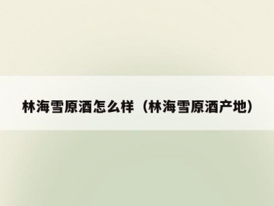 林海雪原酒怎么样（林海雪原酒产地）