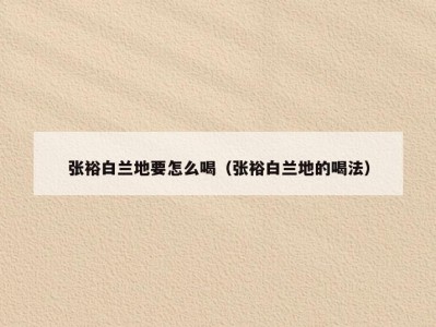 张裕白兰地要怎么喝（张裕白兰地的喝法）