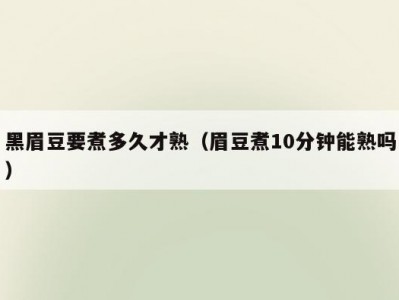 黑眉豆要煮多久才熟（眉豆煮10分钟能熟吗）