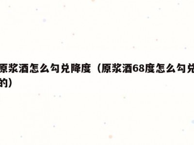 原浆酒怎么勾兑降度（原浆酒68度怎么勾兑的）