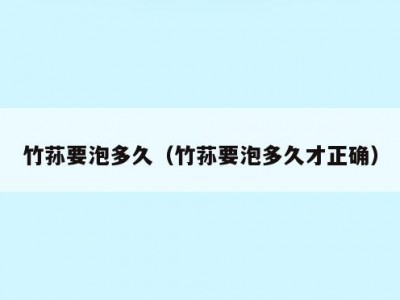 竹荪要泡多久（竹荪要泡多久才正确）