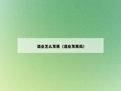 酒业怎么发展（酒业发展局）