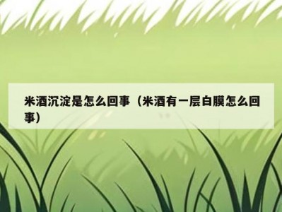 米酒沉淀是怎么回事（米酒有一层白膜怎么回事）