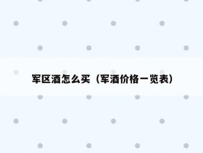 军区酒怎么买（军酒价格一览表）