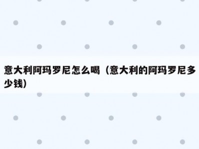 意大利阿玛罗尼怎么喝（意大利的阿玛罗尼多少钱）