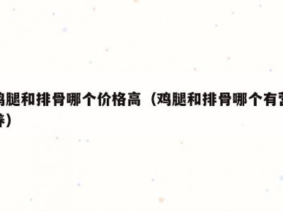 鸡腿和排骨哪个价格高（鸡腿和排骨哪个有营养）