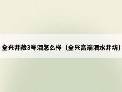 全兴井藏3号酒怎么样（全兴高端酒水井坊）
