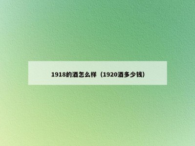 1918的酒怎么样（1920酒多少钱）