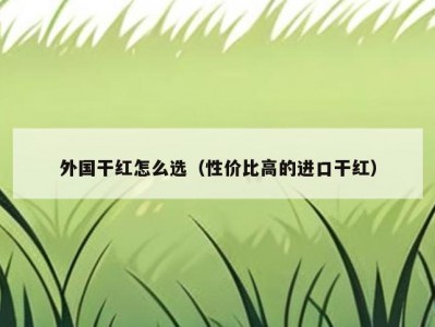 外国干红怎么选（性价比高的进口干红）