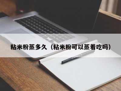 粘米粉蒸多久（粘米粉可以蒸着吃吗）