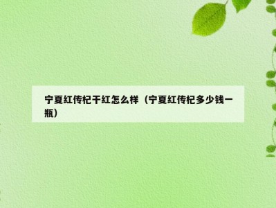 宁夏红传杞干红怎么样（宁夏红传杞多少钱一瓶）