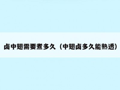 卤中翅需要煮多久（中翅卤多久能熟透）