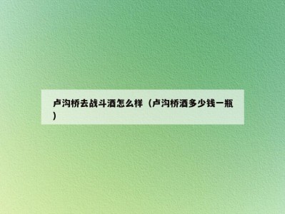 卢沟桥去战斗酒怎么样（卢沟桥酒多少钱一瓶）
