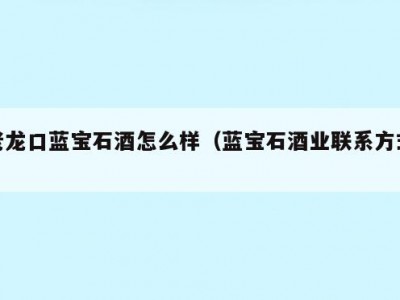 老龙口蓝宝石酒怎么样（蓝宝石酒业联系方式）