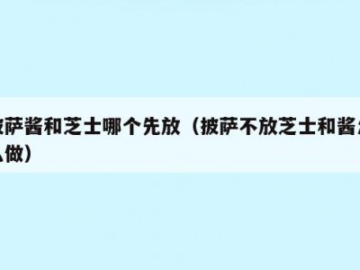 披萨酱和芝士哪个先放（披萨不放芝士和酱怎么做）