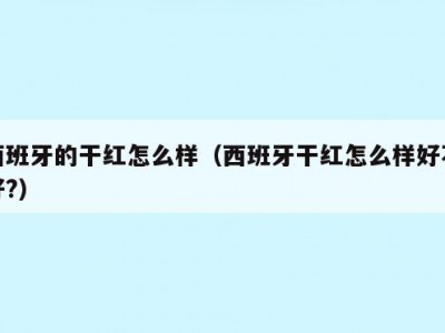 西班牙的干红怎么样（西班牙干红怎么样好不好?）