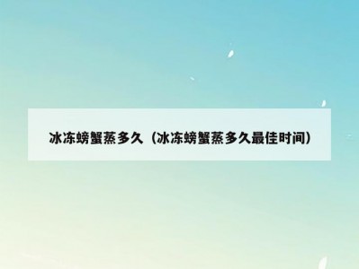冰冻螃蟹蒸多久（冰冻螃蟹蒸多久最佳时间）